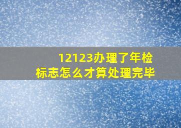 12123办理了年检标志怎么才算处理完毕