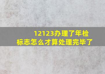 12123办理了年检标志怎么才算处理完毕了