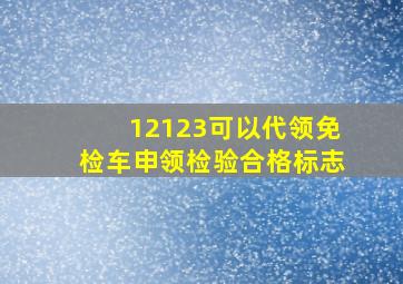 12123可以代领免检车申领检验合格标志