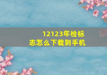 12123年检标志怎么下载到手机