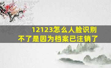 12123怎么人脸识别不了是因为档案已注销了