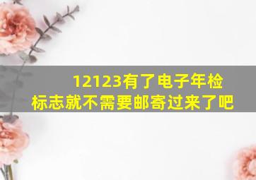 12123有了电子年检标志就不需要邮寄过来了吧