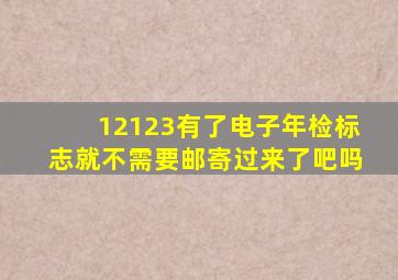 12123有了电子年检标志就不需要邮寄过来了吧吗