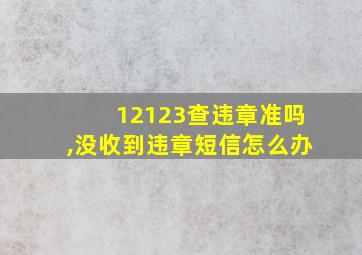 12123查违章准吗,没收到违章短信怎么办