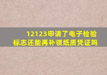 12123申请了电子检验标志还能再补领纸质凭证吗