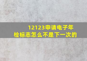 12123申请电子年检标志怎么不是下一次的