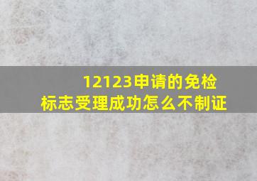 12123申请的免检标志受理成功怎么不制证