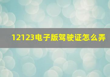 12123电子版驾驶证怎么弄