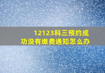 12123科三预约成功没有缴费通知怎么办