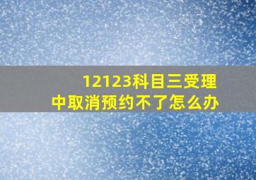 12123科目三受理中取消预约不了怎么办