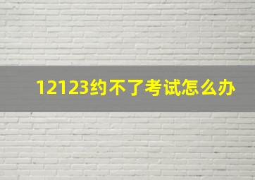 12123约不了考试怎么办