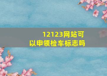 12123网站可以申领检车标志吗