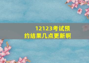 12123考试预约结果几点更新啊