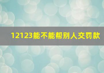 12123能不能帮别人交罚款