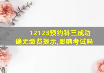 12123预约科三成功确无缴费提示,影响考试吗