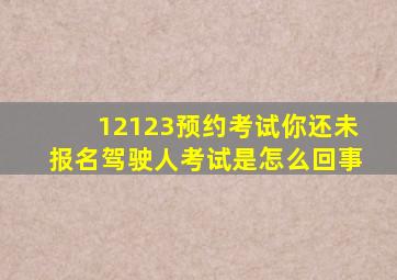 12123预约考试你还未报名驾驶人考试是怎么回事