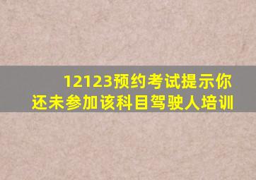 12123预约考试提示你还未参加该科目驾驶人培训