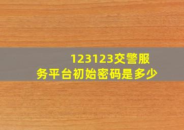 123123交警服务平台初始密码是多少