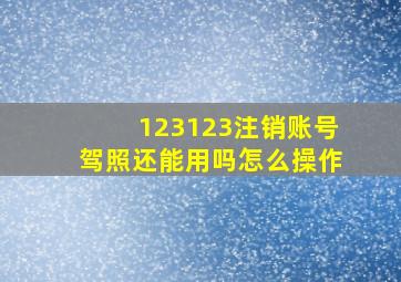 123123注销账号驾照还能用吗怎么操作