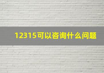 12315可以咨询什么问题