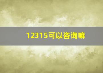 12315可以咨询嘛