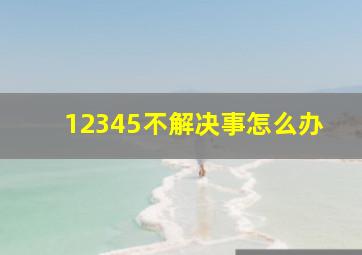 12345不解决事怎么办