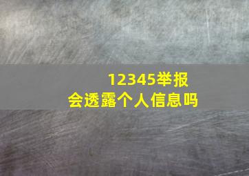 12345举报会透露个人信息吗