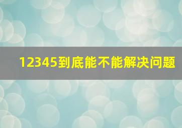 12345到底能不能解决问题