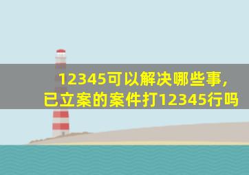 12345可以解决哪些事,已立案的案件打12345行吗