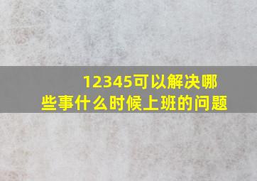 12345可以解决哪些事什么时候上班的问题