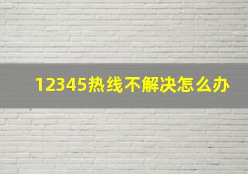 12345热线不解决怎么办