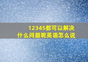 12345都可以解决什么问题呢英语怎么说