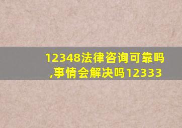 12348法律咨询可靠吗,事情会解决吗12333