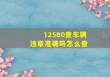 12580查车辆违章准确吗怎么查