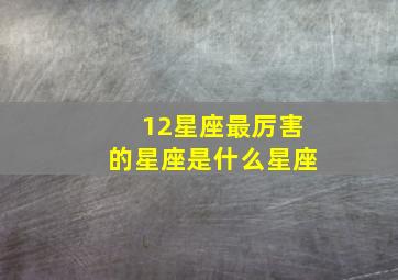 12星座最厉害的星座是什么星座