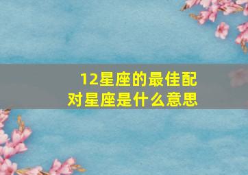 12星座的最佳配对星座是什么意思