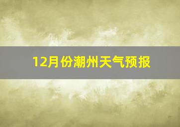 12月份潮州天气预报