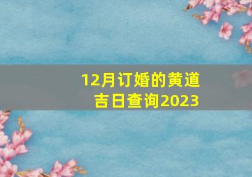 12月订婚的黄道吉日查询2023