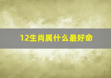 12生肖属什么最好命