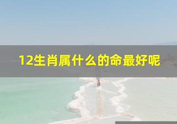 12生肖属什么的命最好呢