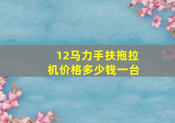 12马力手扶拖拉机价格多少钱一台