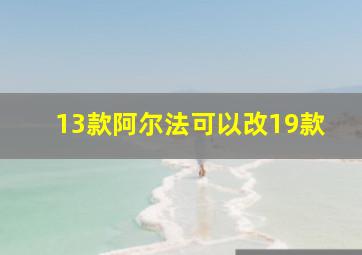 13款阿尔法可以改19款