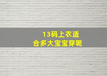 13码上衣适合多大宝宝穿呢