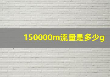 150000m流量是多少g