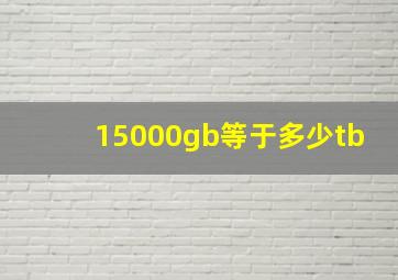 15000gb等于多少tb