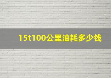 15t100公里油耗多少钱