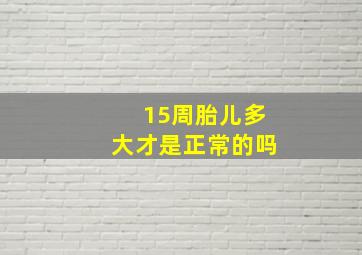 15周胎儿多大才是正常的吗