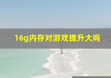 16g内存对游戏提升大吗