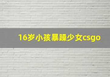 16岁小孩暴躁少女csgo