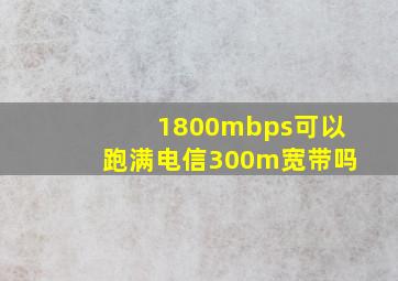 1800mbps可以跑满电信300m宽带吗